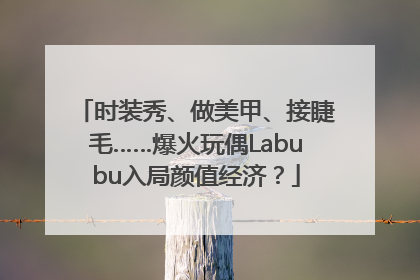 时装秀、做美甲、接睫毛……爆火玩偶Labubu入局颜值经济？