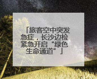旅客空中突发急症，长沙边检紧急开启“绿色生命通道”
