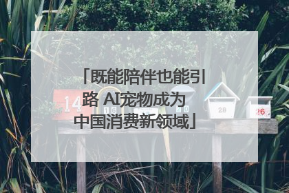 既能陪伴也能引路 AI宠物成为中国消费新领域