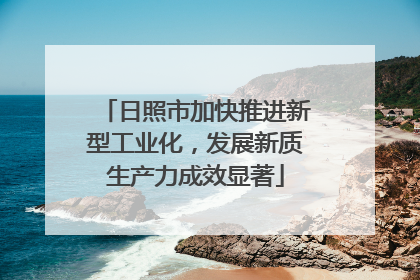 日照市加快推进新型工业化，发展新质生产力成效显著