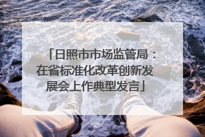 日照市市场监管局：在省标准化改革创新发展会上作典型发言