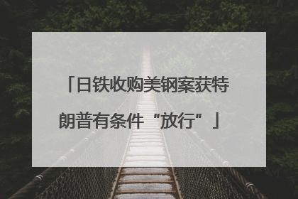日铁收购美钢案获特朗普有条件“放行”