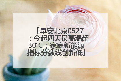 早安北京0527：今起四天最高温超30℃；家庭新能源指标分数线创新低