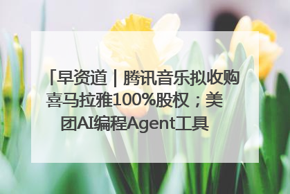 早资道｜腾讯音乐拟收购喜马拉雅100%股权；美团AI编程Agent工具NoCode上线