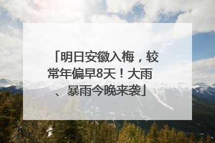 明日安徽入梅，较常年偏早8天！大雨、暴雨今晚来袭