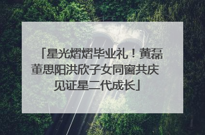 星光熠熠毕业礼！黄磊董思阳洪欣子女同窗共庆 见证星二代成长