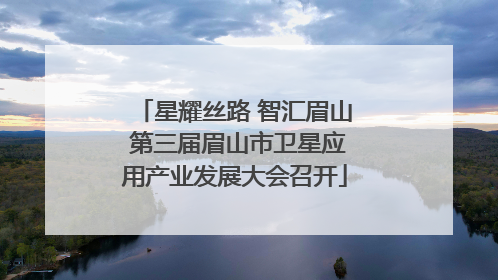 星耀丝路 智汇眉山 第三届眉山市卫星应用产业发展大会召开