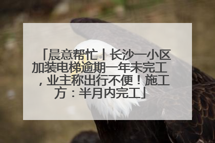 晨意帮忙丨长沙一小区加装电梯逾期一年未完工，业主称出行不便！施工方：半月内完工
