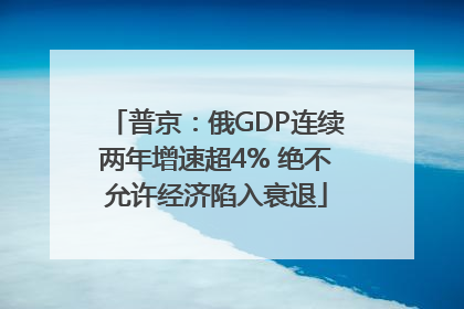 普京：俄GDP连续两年增速超4% 绝不允许经济陷入衰退