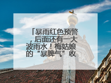 暴雨红色预警，后面还有一大波雨水！梅姑娘的“暴脾气”收敛要再等等