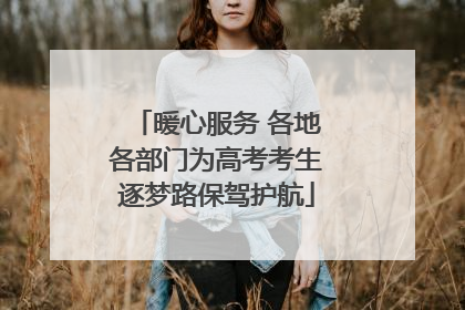暖心服务 各地各部门为高考考生逐梦路保驾护航