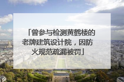 曾参与检测黄鹤楼的老牌建筑设计院，因防火规范疏漏被罚