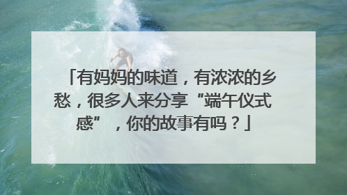 有妈妈的味道，有浓浓的乡愁，很多人来分享“端午仪式感”，你的故事有吗？