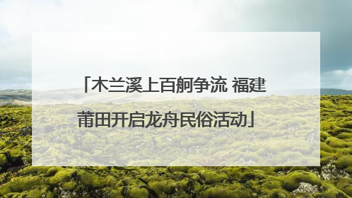 木兰溪上百舸争流 福建莆田开启龙舟民俗活动