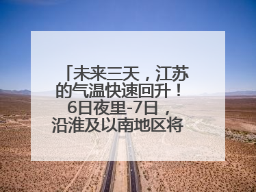 未来三天，江苏的气温快速回升！6日夜里-7日，沿淮及以南地区将出现阵雨或雷雨