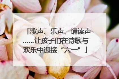 歌声、乐声、诵读声……让孩子们在诗歌与欢乐中迎接“六一”