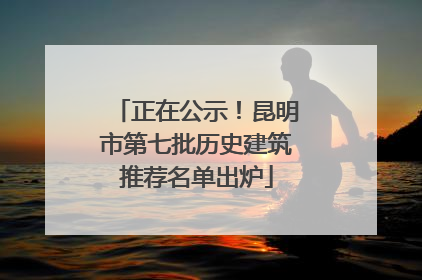 正在公示！昆明市第七批历史建筑推荐名单出炉
