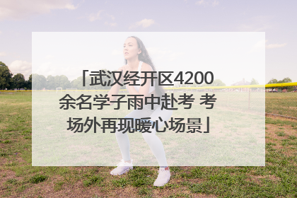 武汉经开区4200余名学子雨中赴考 考场外再现暖心场景