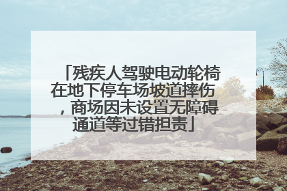 残疾人驾驶电动轮椅在地下停车场坡道摔伤，商场因未设置无障碍通道等过错担责