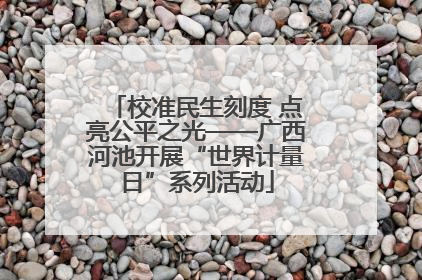 校准民生刻度 点亮公平之光——广西河池开展“世界计量日”系列活动