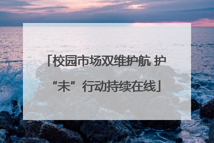 校园市场双维护航 护“未”行动持续在线