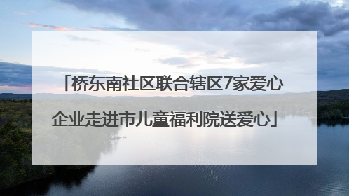 桥东南社区联合辖区7家爱心企业走进市儿童福利院送爱心