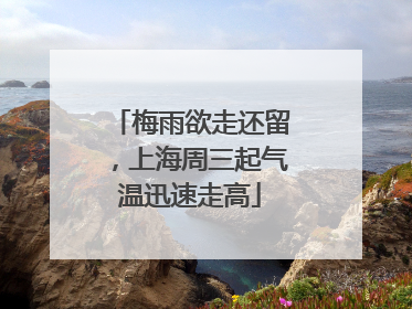 梅雨欲走还留，上海周三起气温迅速走高