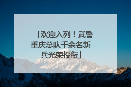 欢迎入列！武警重庆总队千余名新兵光荣授衔