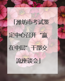 潍坊市考试鉴定中心召开“赢在中层”干部交流座谈会