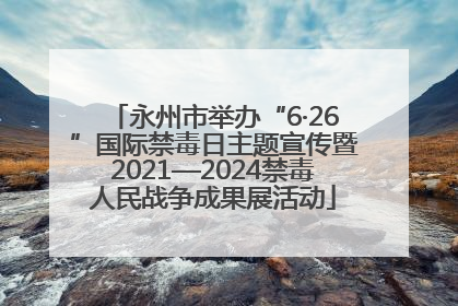 永州市举办“6·26”国际禁毒日主题宣传暨2021—2024禁毒人民战争成果展活动