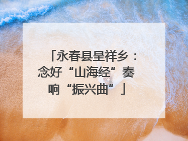 永春县呈祥乡：念好“山海经”奏响“振兴曲”