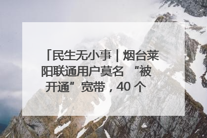 民生无小事｜烟台莱阳联通用户莫名 “被开通”宽带，40 个月扣费无人知