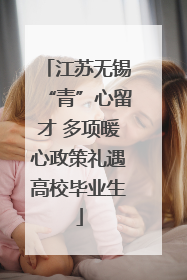 江苏无锡“青”心留才 多项暖心政策礼遇高校毕业生