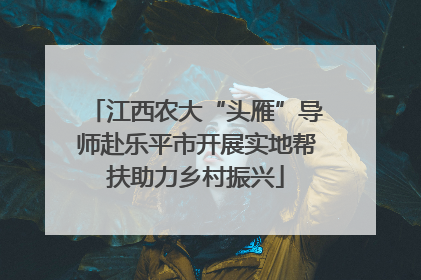 江西农大“头雁”导师赴乐平市开展实地帮扶助力乡村振兴