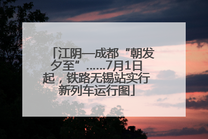 江阴—成都“朝发夕至”……7月1日起，铁路无锡站实行新列车运行图