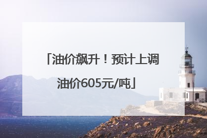 油价飙升！预计上调油价605元/吨