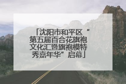 沈阳市和平区“第五届百合花旗袍文化汇暨旗袍模特秀嘉年华”启幕