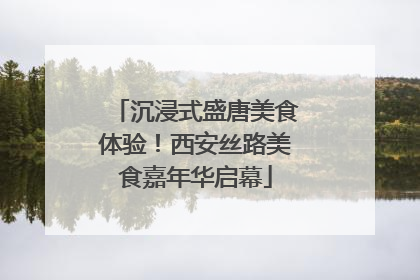 沉浸式盛唐美食体验！西安丝路美食嘉年华启幕