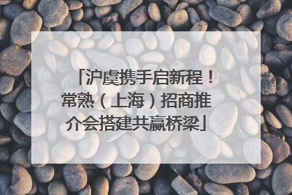 沪虞携手启新程！常熟（上海）招商推介会搭建共赢桥梁