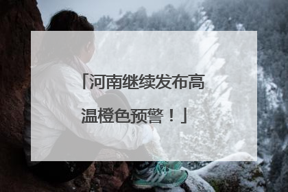 河南继续发布高温橙色预警！