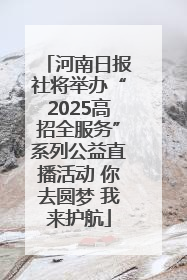 河南日报社将举办“2025高招全服务”系列公益直播活动 你去圆梦 我来护航