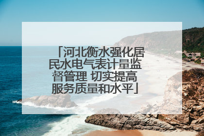 河北衡水强化居民水电气表计量监督管理 切实提高服务质量和水平