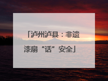 泸州泸县：非遗漆扇“话”安全