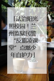 法治阳光照校园！兰州监狱民警“反霸凌课堂”点燃少年自护力