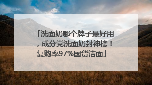 洗面奶哪个牌子最好用，成分党洗面奶封神榜！复购率97%国货洁面
