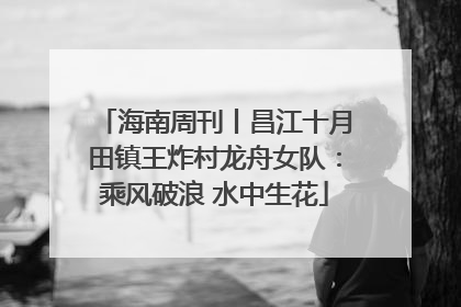 海南周刊丨昌江十月田镇王炸村龙舟女队：乘风破浪 水中生花
