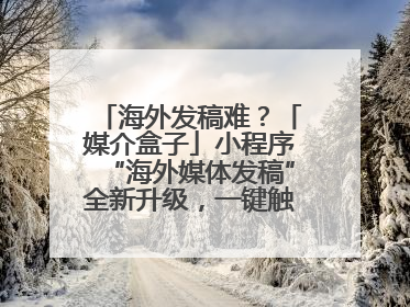 海外发稿难？「媒介盒子」小程序“海外媒体发稿”全新升级，一键触达全球！