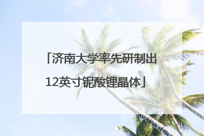 济南大学率先研制出12英寸铌酸锂晶体
