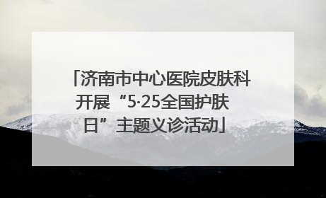 济南市中心医院皮肤科开展“5·25全国护肤日”主题义诊活动