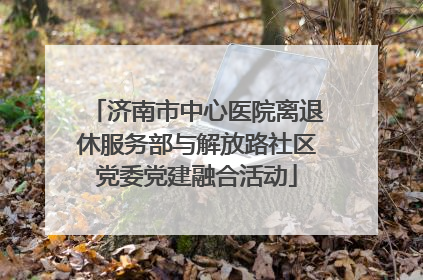 济南市中心医院离退休服务部与解放路社区党委党建融合活动